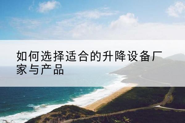 玛纳斯电动升降平台厂家-如何选择适合的升降设备厂家与产品