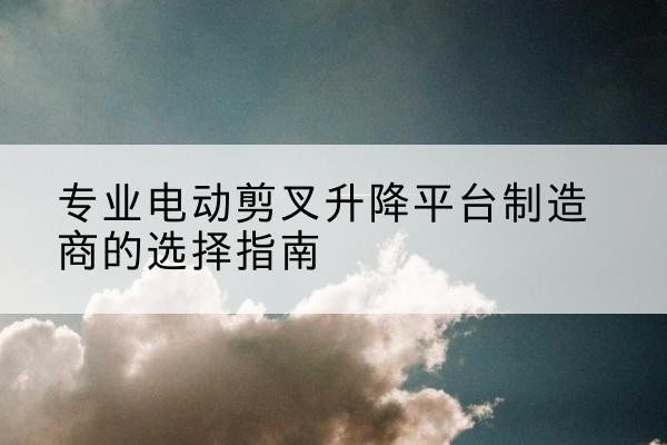 玛纳斯电动剪叉升降平台厂家-专业电动剪叉升降平台制造商的选择指南