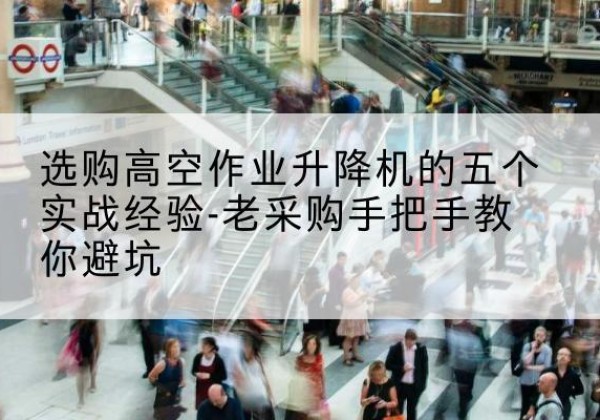 玛纳斯高空作业升降机厂家-选购高空作业升降机的五个实战经验-老采购手把手教你避坑