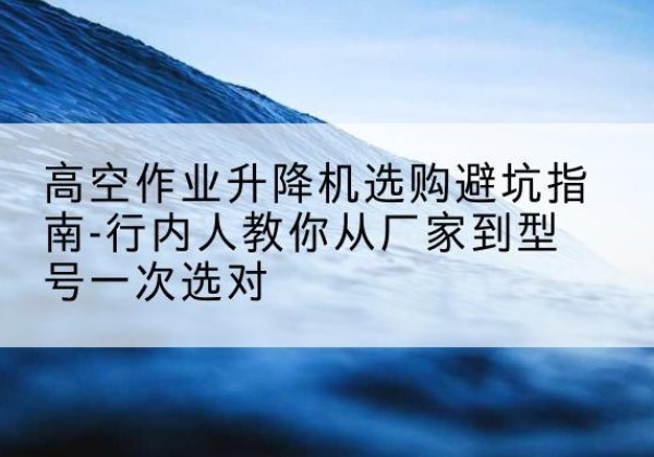 玛纳斯升降平台厂家-高空作业升降机选购避坑指南-行内人教你从厂家到型号一次选对