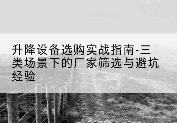 玛纳斯移动式升降机厂家推荐-升降设备选购实战指南-三类场景下的厂家筛选与避坑经验