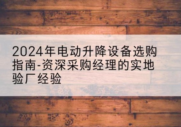 玛纳斯电动剪叉升降平台厂家-2024年电动升降设备选购指南-资深采购经理的实地验厂经验