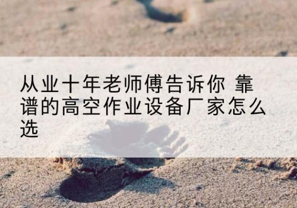 玛纳斯高空作业升降机厂家推荐-从业十年老师傅告诉你 靠谱的高空作业设备厂家怎么选