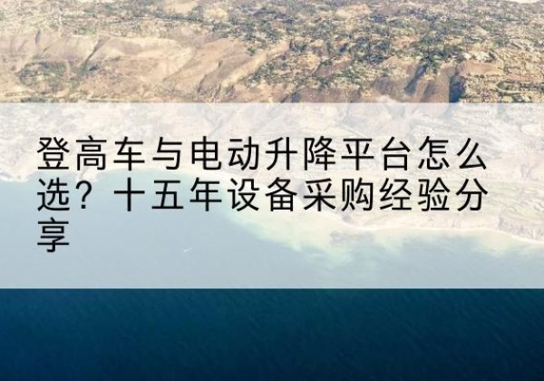 玛纳斯登高车厂家厂家-登高车与电动升降平台怎么选？十五年设备采购经验分享