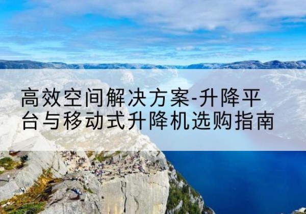 玛纳斯升降平台厂家-*空间解决方案-升降平台与移动式升降机选购指南