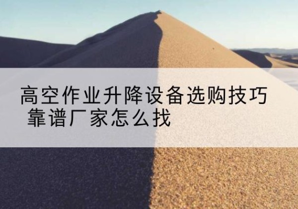 玛纳斯电动升降平台厂家推荐-高空作业升降设备选购技巧 靠谱厂家怎么找