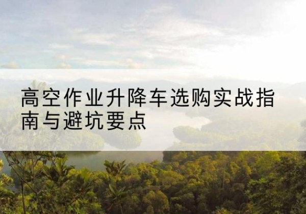 玛纳斯升降车怎么选-高空作业升降车选购实战指南与避坑要点