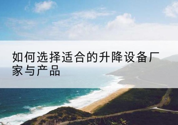 玛纳斯电动升降平台厂家-如何选择适合的升降设备厂家与产品
