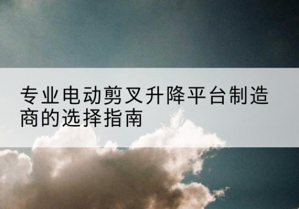 玛纳斯电动剪叉升降平台厂家-专业电动剪叉升降平台制造商的选择指南