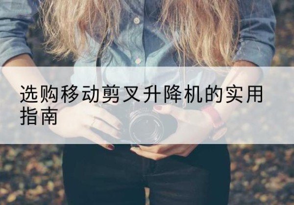 玛纳斯移动剪叉升降机怎么选-选购移动剪叉升降机的实用指南