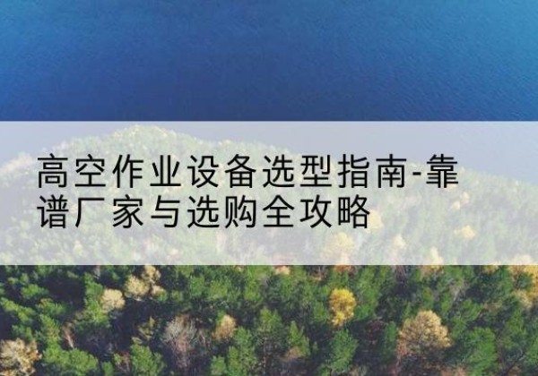 玛纳斯升降车厂家-高空作业设备选型指南-靠谱厂家与选购全攻略