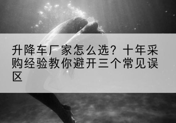 玛纳斯升降车厂家-怎么选？十年采购经验教你避开三个常见误区