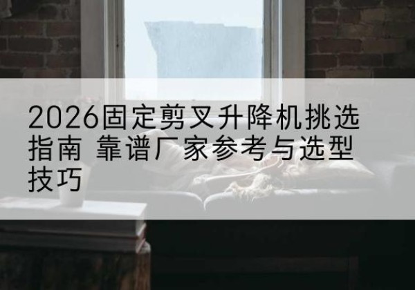玛纳斯固定剪叉升降机厂家推荐-2026固定剪叉升降机挑选指南 靠谱厂家参考与选型技巧
