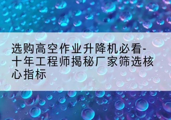 玛纳斯高空作业升降机厂家推荐-选购高空作业升降机必看-十年工程师揭秘厂家筛选核心指标