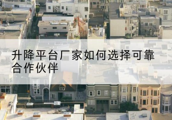 玛纳斯升降平台厂家-如何选择可靠合作伙伴