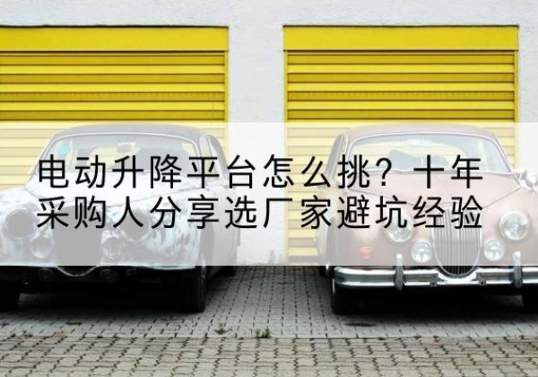 玛纳斯电动升降平台厂家-电动升降平台怎么挑？十年采购人分享选厂家避坑经验